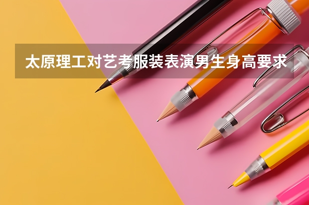 太原理工对艺考服装表演男生身高要求是多高？ 成都理工艺考时间
