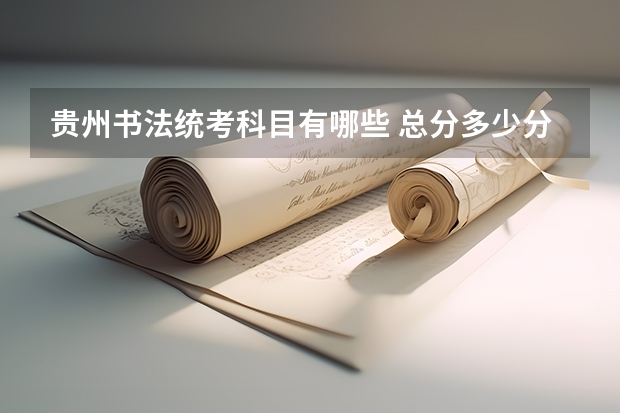 贵州书法统考科目有哪些 总分多少分