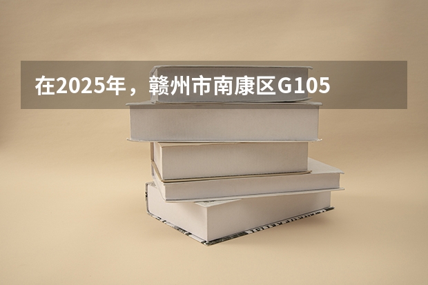 在2025年，赣州市南康区G105国道改线二期项目预计几月份开工建设呢？