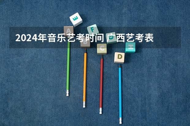 2024年音乐艺考时间 广西艺考表（导）演类专业统一考试说明公布（2024年版）