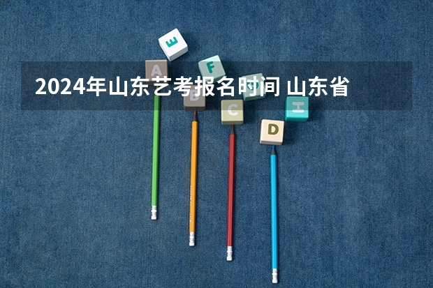 2024年山东艺考报名时间 山东省2024艺考政策
