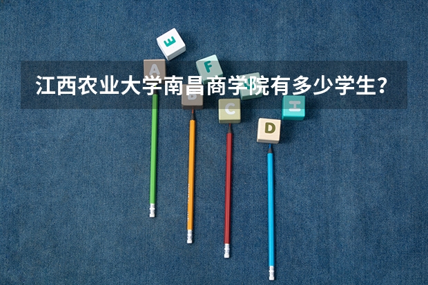 江西农业大学南昌商学院有多少学生？