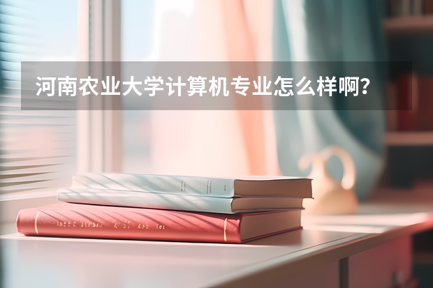 河南农业大学计算机专业怎么样啊？